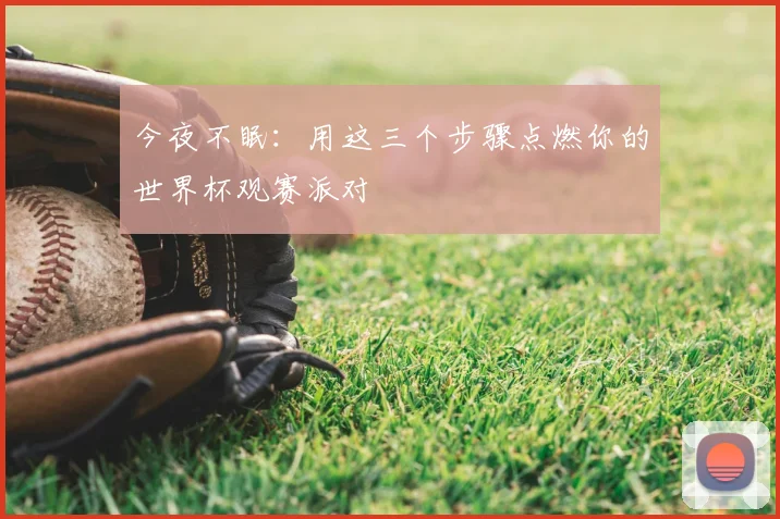 今夜不眠：用这三个步骤点燃你的世界杯观赛派对
