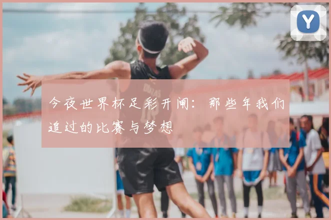 今夜世界杯足彩开闸：那些年我们追过的比赛与梦想