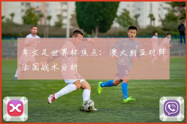 年女足世界杯焦点:澳大利亚对阵法国战术分析